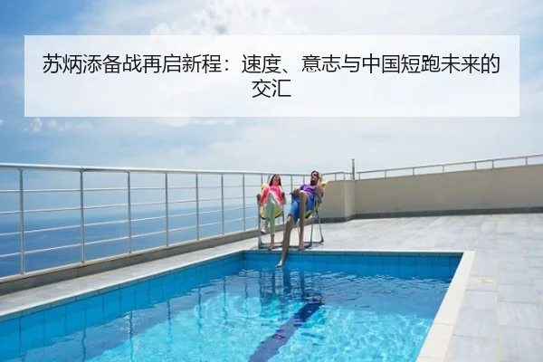 苏炳添备战再启新程：速度、意志与中国短跑未来的交汇