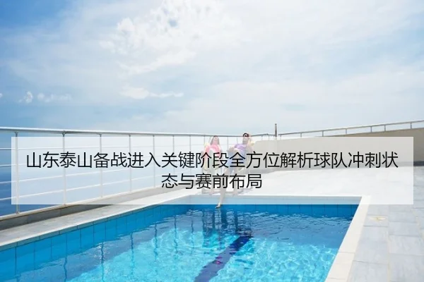 山东泰山备战进入关键阶段全方位解析球队冲刺状态与赛前布局