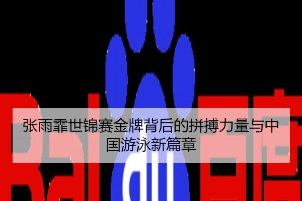 张雨霏世锦赛金牌背后的拼搏力量与中国游泳新篇章