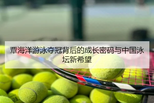 覃海洋游泳夺冠背后的成长密码与中国泳坛新希望