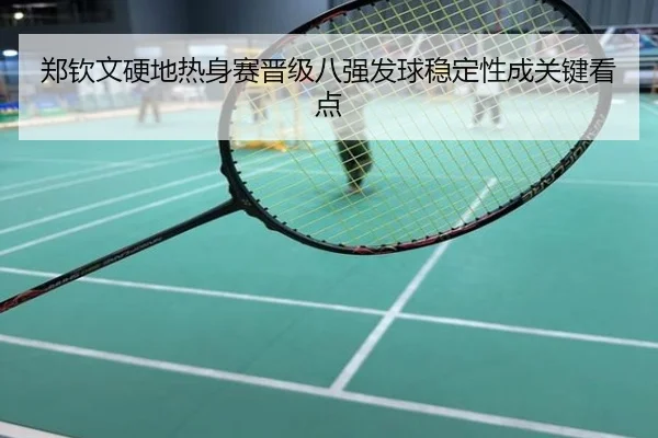 郑钦文硬地热身赛晋级八强发球稳定性成关键看点