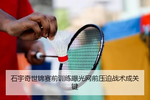 石宇奇世锦赛前训练曝光网前压迫战术成关键