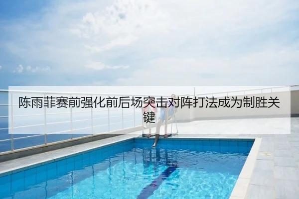 陈雨菲赛前强化前后场突击对阵打法成为制胜关键