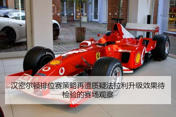 汉密尔顿排位赛策略再遭质疑法拉利升级效果待检验的赛场观察