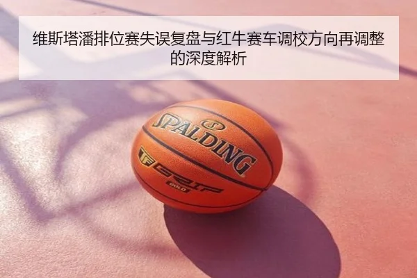 维斯塔潘排位赛失误复盘与红牛赛车调校方向再调整的深度解析