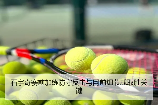 石宇奇赛前加练防守反击与网前细节成取胜关键